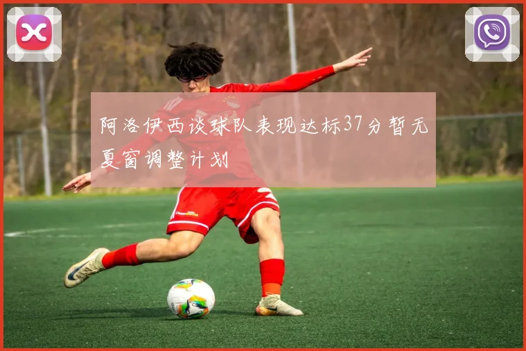 阿洛伊西谈球队表现达标37分暂无夏窗调整计划