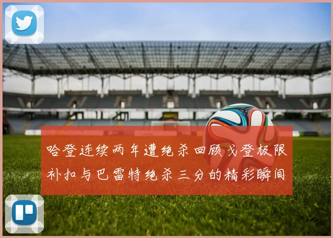 哈登连续两年遭绝杀回顾戈登极限补扣与巴雷特绝杀三分的精彩瞬间