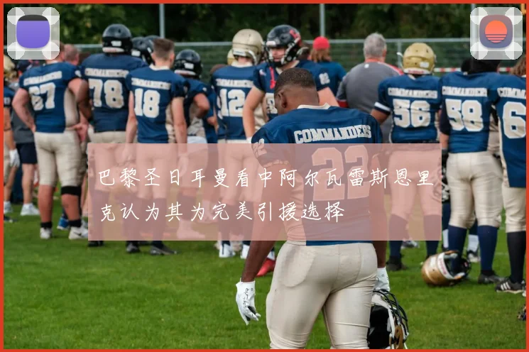 巴黎圣日耳曼看中阿尔瓦雷斯恩里克认为其为完美引援选择
