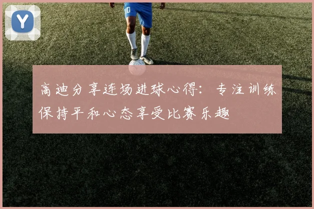 高迪分享连场进球心得：专注训练保持平和心态享受比赛乐趣