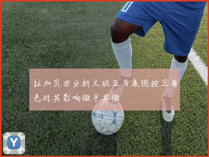 拉加贝尔分析文班亚马表现控卫角色对其影响微乎其微