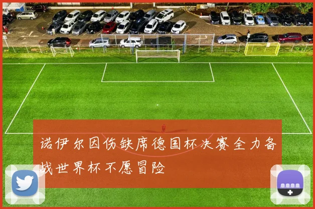 诺伊尔因伤缺席德国杯决赛全力备战世界杯不愿冒险