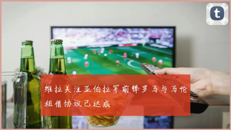 维拉关注亚伯拉罕前锋罗马与马伦租借协议已达成
