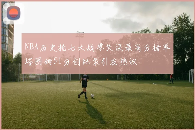 NBA历史抢七大战零失误最高分榜单塔图姆51分创纪录引发热议