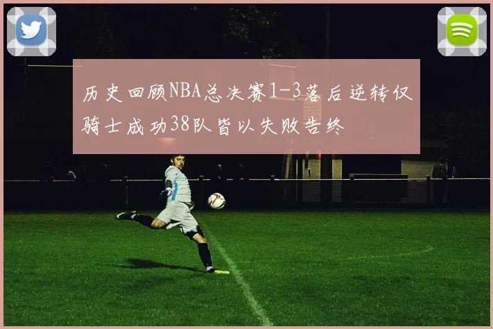 历史回顾NBA总决赛1-3落后逆转仅骑士成功38队皆以失败告终