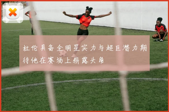 杜伦具备全明星实力与超巨潜力期待他在赛场上崭露头角