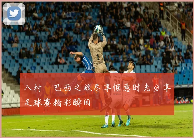 八村塁巴西之旅尽享惬意时光分享足球赛精彩瞬间