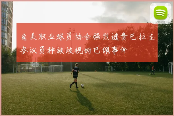 南美职业球员协会强烈谴责巴拉圭参议员种族歧视姆巴佩事件
