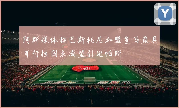 阿斯媒体称巴斯托尼加盟皇马最具可行性国米渴望引进帕斯