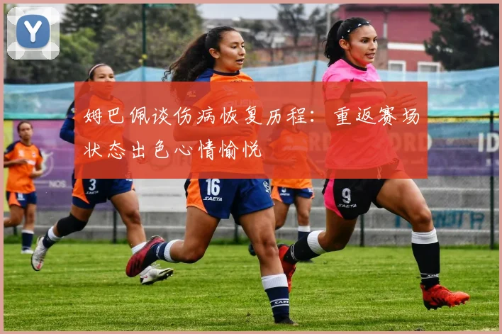 姆巴佩谈伤病恢复历程：重返赛场状态出色心情愉悦