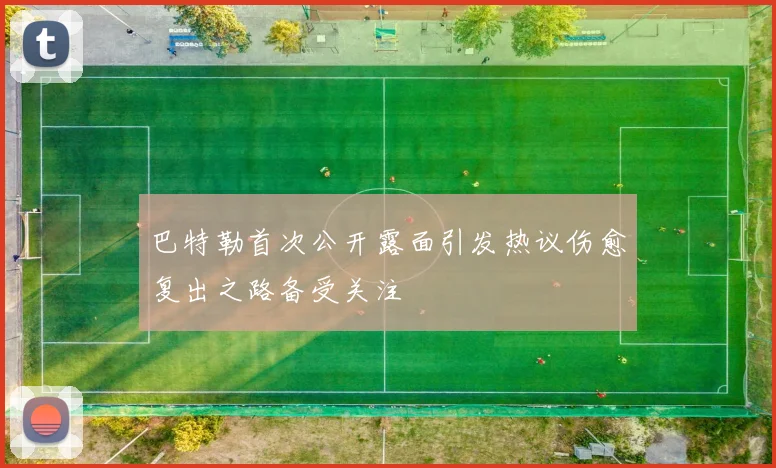 巴特勒首次公开露面引发热议伤愈复出之路备受关注