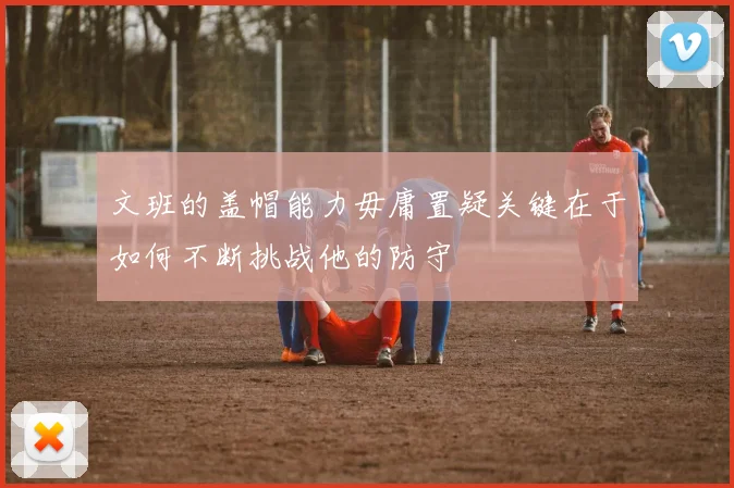 文班的盖帽能力毋庸置疑关键在于如何不断挑战他的防守