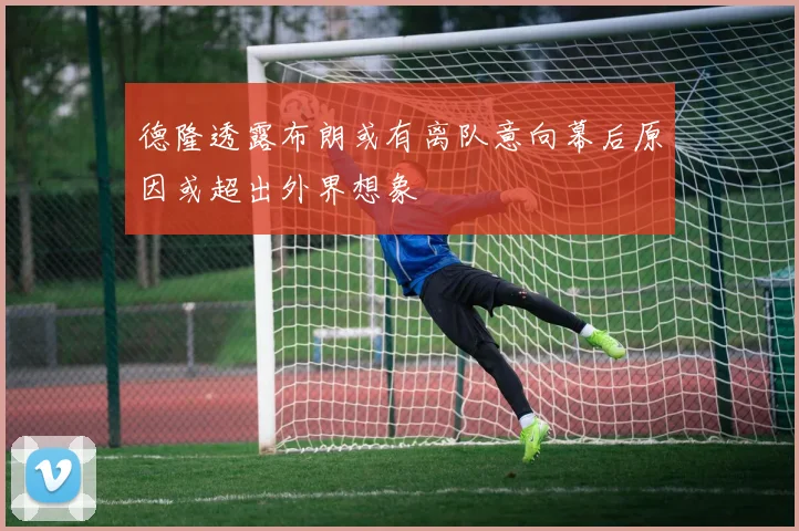 德隆透露布朗或有离队意向幕后原因或超出外界想象